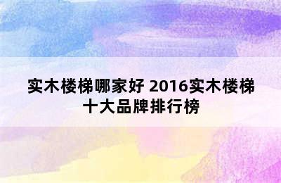 实木楼梯哪家好 2016实木楼梯十大品牌排行榜